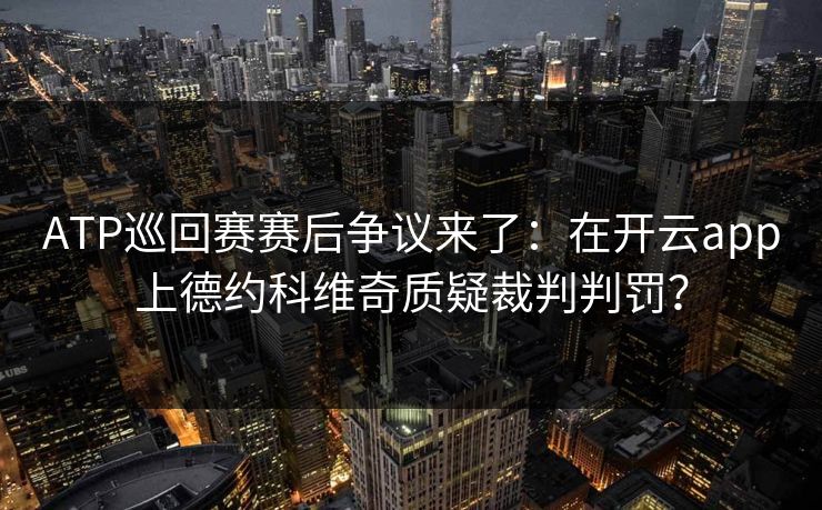 ATP巡回赛赛后争议来了：在开云app上德约科维奇质疑裁判判罚？