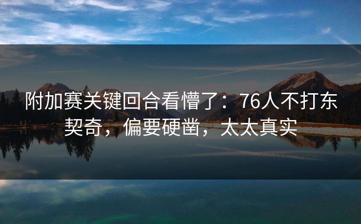 附加赛关键回合看懵了：76人不打东契奇，偏要硬凿，太太真实
