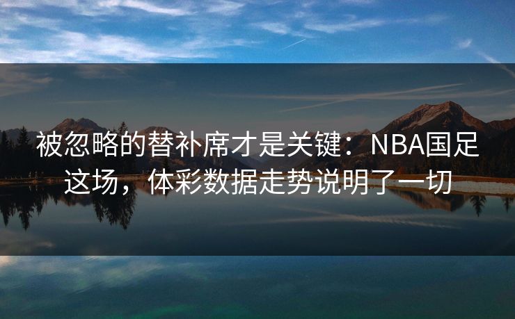 被忽略的替补席才是关键：NBA国足这场，体彩数据走势说明了一切