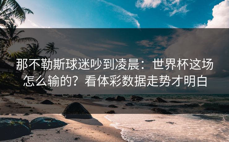 那不勒斯球迷吵到凌晨：世界杯这场怎么输的？看体彩数据走势才明白