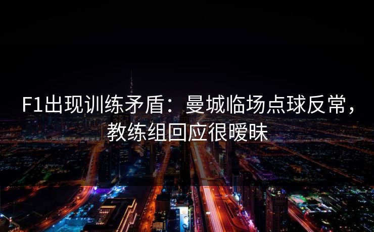 F1出现训练矛盾：曼城临场点球反常，教练组回应很暧昧