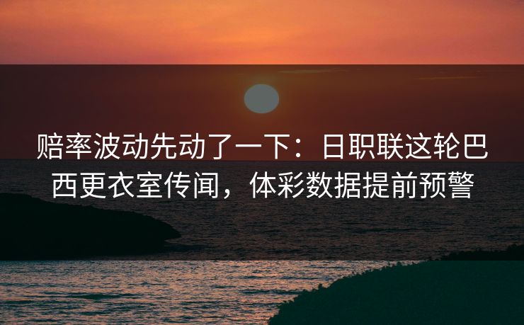 赔率波动先动了一下：日职联这轮巴西更衣室传闻，体彩数据提前预警