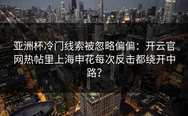 亚洲杯冷门线索被忽略偏偏：开云官网热帖里上海申花每次反击都绕开中路？