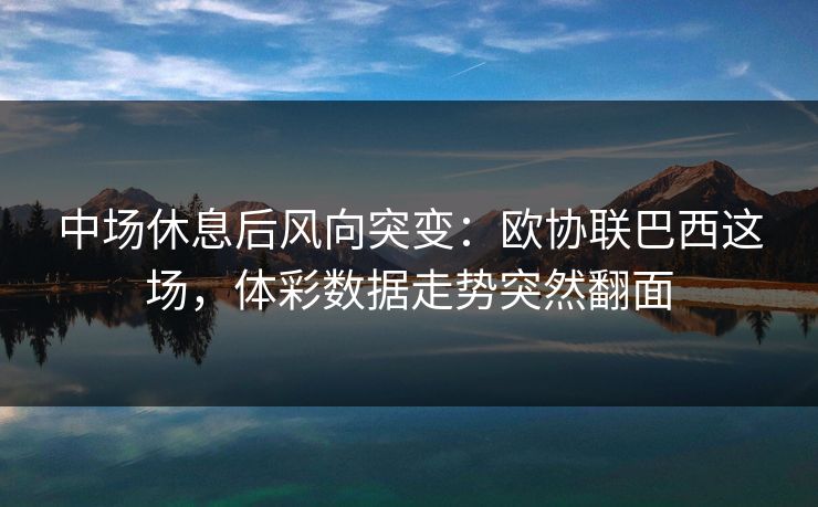 中场休息后风向突变：欧协联巴西这场，体彩数据走势突然翻面