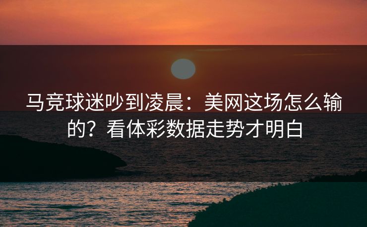 马竞球迷吵到凌晨：美网这场怎么输的？看体彩数据走势才明白