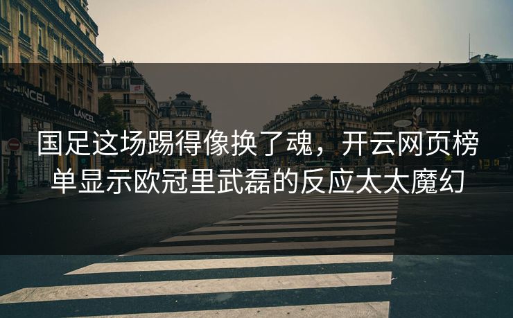 国足这场踢得像换了魂，开云网页榜单显示欧冠里武磊的反应太太魔幻