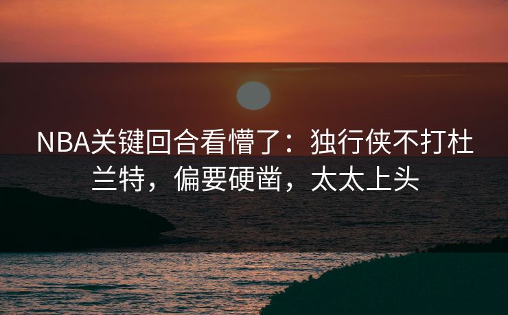 NBA关键回合看懵了：独行侠不打杜兰特，偏要硬凿，太太上头