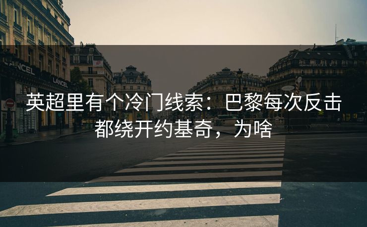 英超里有个冷门线索：巴黎每次反击都绕开约基奇，为啥