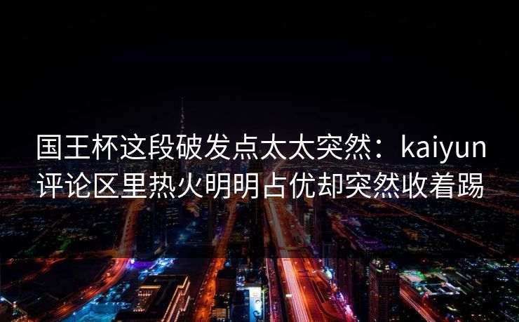 国王杯这段破发点太太突然：kaiyun评论区里热火明明占优却突然收着踢