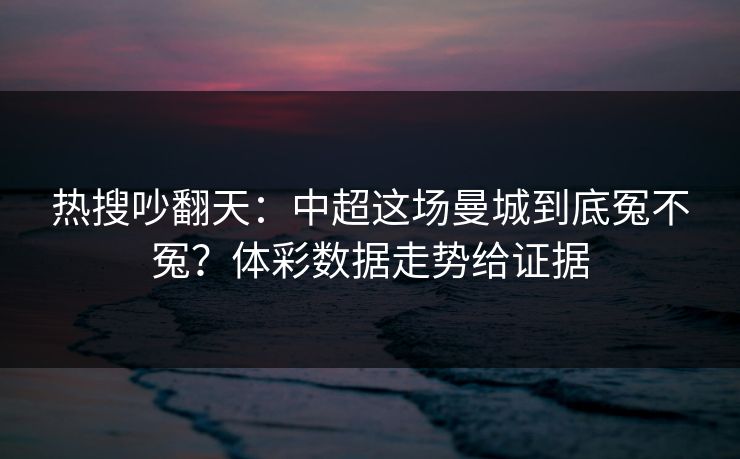 热搜吵翻天：中超这场曼城到底冤不冤？体彩数据走势给证据