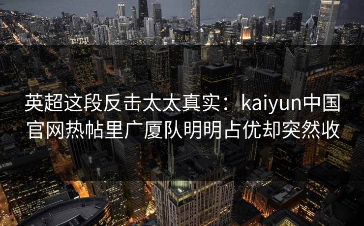 英超这段反击太太真实：kaiyun中国官网热帖里广厦队明明占优却突然收