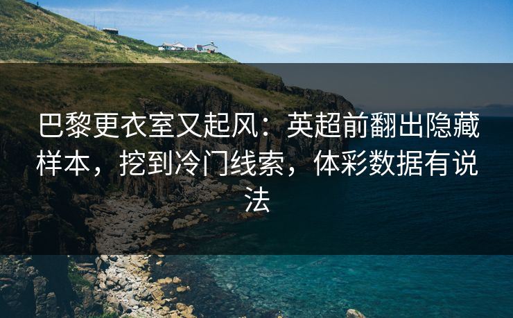 巴黎更衣室又起风：英超前翻出隐藏样本，挖到冷门线索，体彩数据有说法
