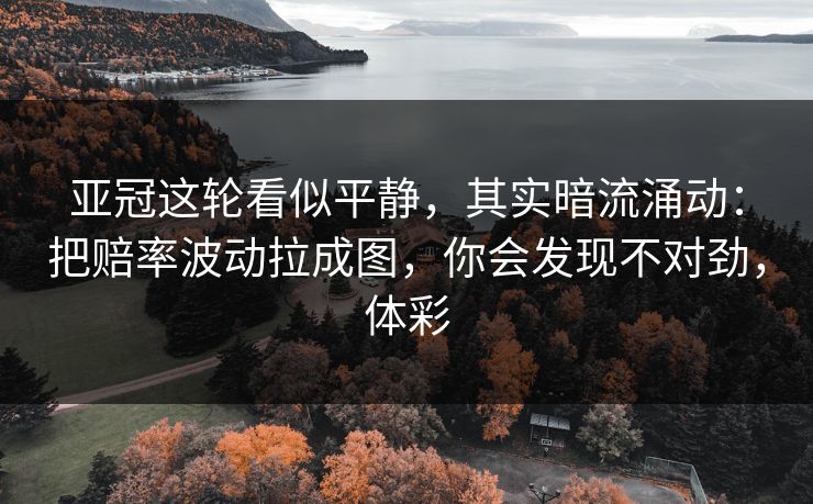 亚冠这轮看似平静，其实暗流涌动：把赔率波动拉成图，你会发现不对劲，体彩
