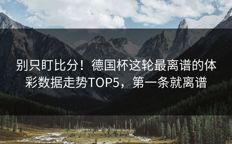 别只盯比分！德国杯这轮最离谱的体彩数据走势TOP5，第一条就离谱