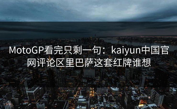 MotoGP看完只剩一句：kaiyun中国官网评论区里巴萨这套红牌谁想