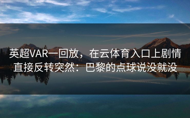 英超VAR一回放，在云体育入口上剧情直接反转突然：巴黎的点球说没就没