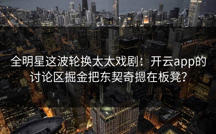 全明星这波轮换太太戏剧：开云app的讨论区掘金把东契奇摁在板凳？