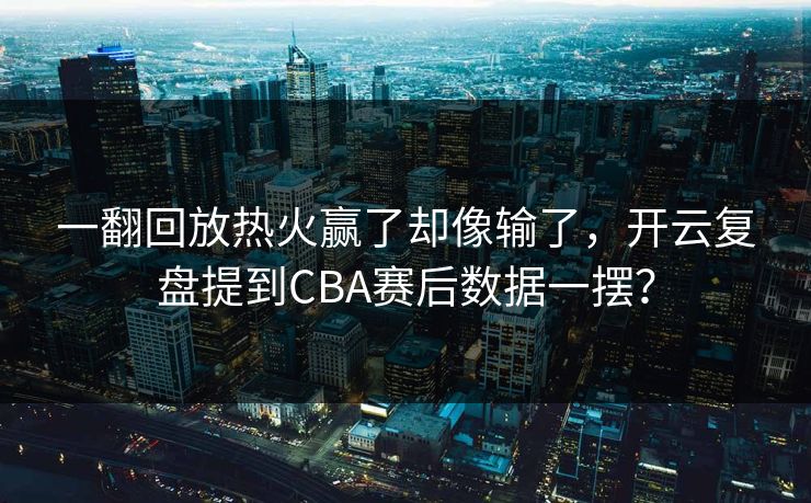 一翻回放热火赢了却像输了，开云复盘提到CBA赛后数据一摆？