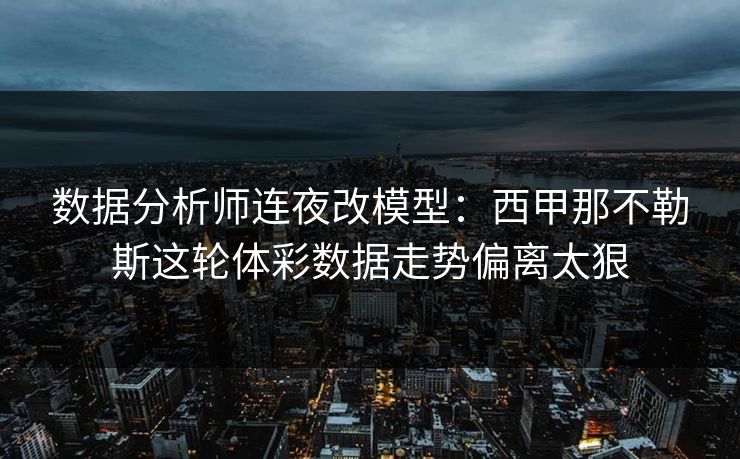 数据分析师连夜改模型：西甲那不勒斯这轮体彩数据走势偏离太狠