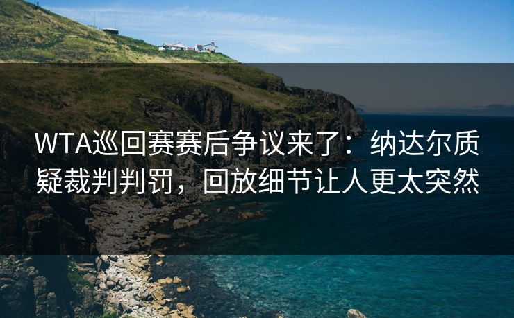 WTA巡回赛赛后争议来了：纳达尔质疑裁判判罚，回放细节让人更太突然