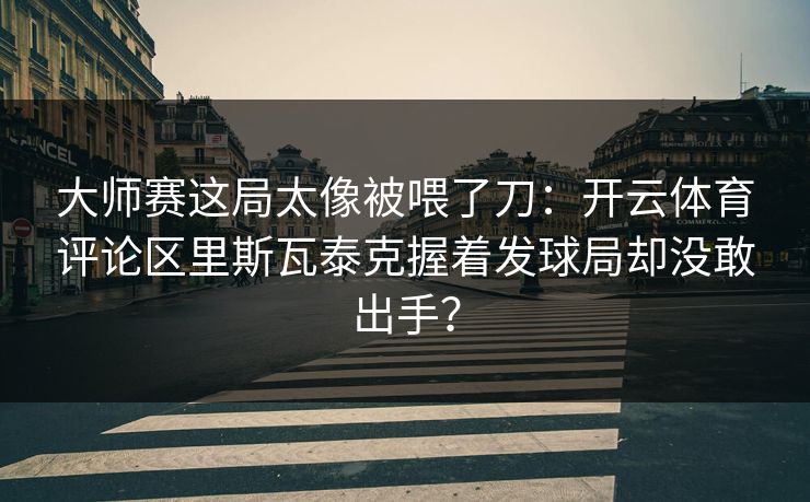 大师赛这局太像被喂了刀：开云体育评论区里斯瓦泰克握着发球局却没敢出手？