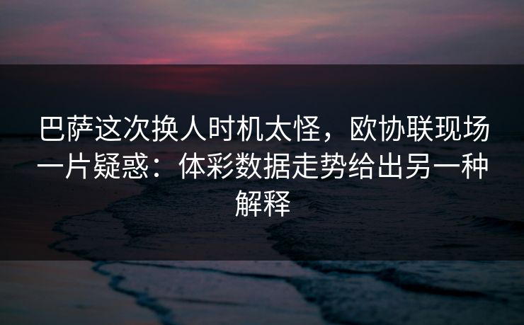 巴萨这次换人时机太怪，欧协联现场一片疑惑：体彩数据走势给出另一种解释