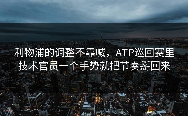 利物浦的调整不靠喊，ATP巡回赛里技术官员一个手势就把节奏掰回来