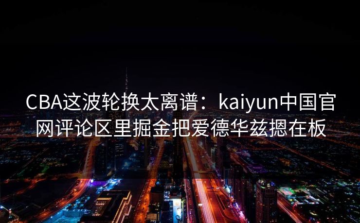 CBA这波轮换太离谱：kaiyun中国官网评论区里掘金把爱德华兹摁在板
