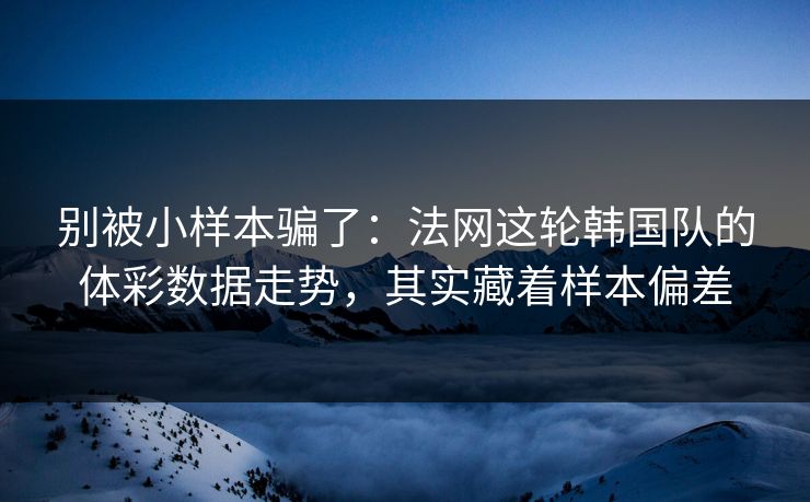 别被小样本骗了：法网这轮韩国队的体彩数据走势，其实藏着样本偏差