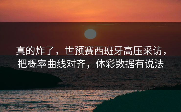 真的炸了，世预赛西班牙高压采访，把概率曲线对齐，体彩数据有说法